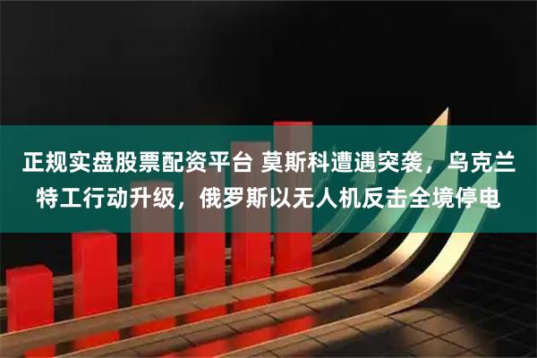 正规实盘股票配资平台 莫斯科遭遇突袭，乌克兰特工行动升级，俄罗斯以无人机反击全境停电