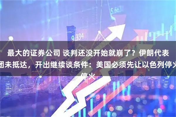 最大的证券公司 谈判还没开始就崩了？伊朗代表团未抵达，开出继续谈条件：美国必须先让以色列停火