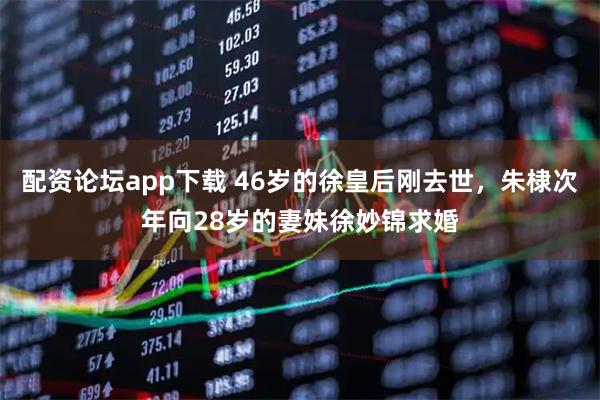 配资论坛app下载 46岁的徐皇后刚去世，朱棣次年向28岁的妻妹徐妙锦求婚