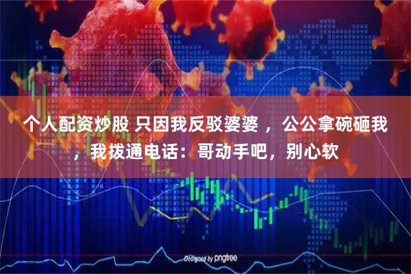 个人配资炒股 只因我反驳婆婆 ，公公拿碗砸我，我拨通电话：哥动手吧，别心软