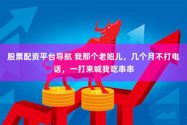 股票配资平台导航 我那个老妞儿，几个月不打电话，一打来喊我吃串串