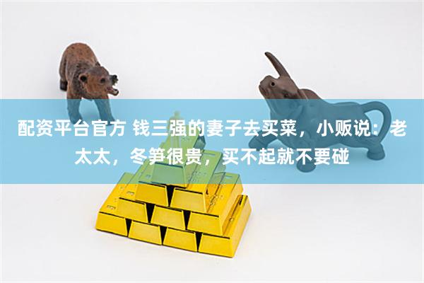 配资平台官方 钱三强的妻子去买菜，小贩说：老太太，冬笋很贵，买不起就不要碰