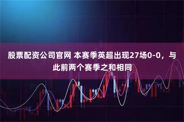 股票配资公司官网 本赛季英超出现27场0-0，与此前两个赛季之和相同