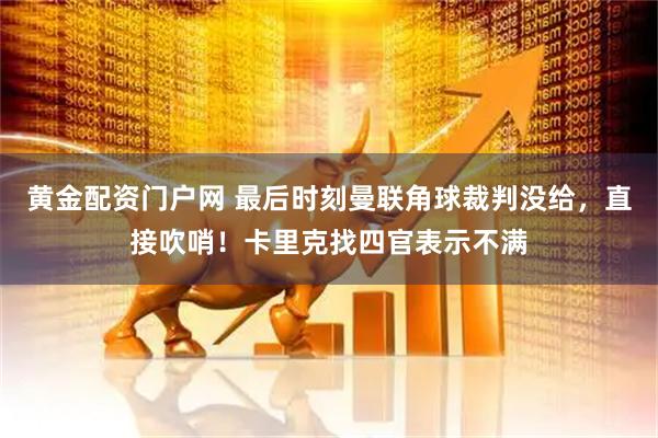 黄金配资门户网 最后时刻曼联角球裁判没给，直接吹哨！卡里克找四官表示不满