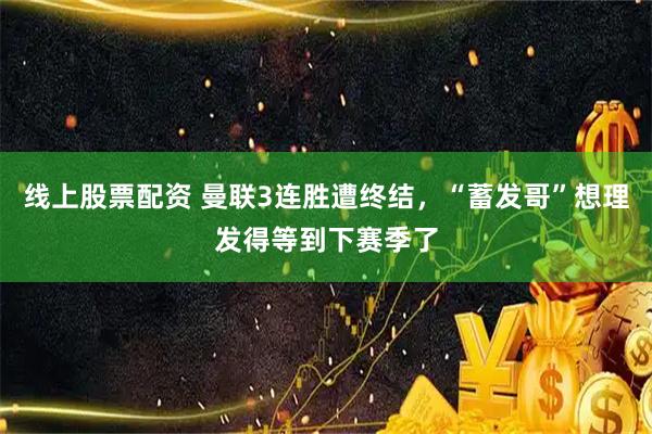 线上股票配资 曼联3连胜遭终结，“蓄发哥”想理发得等到下赛季了