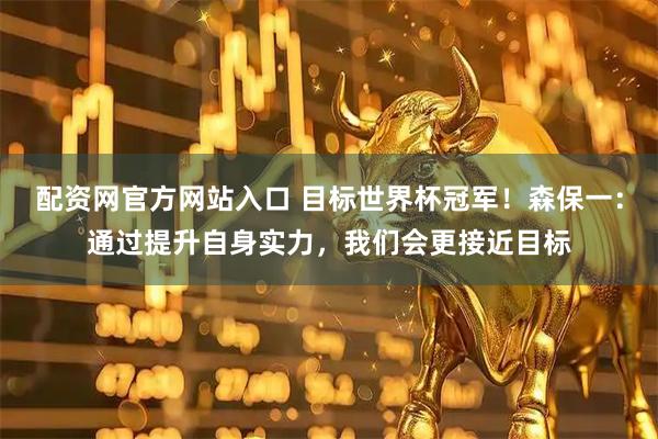 配资网官方网站入口 目标世界杯冠军！森保一：通过提升自身实力，我们会更接近目标