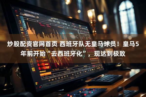 炒股配资官网首页 西班牙队无皇马球员！皇马5年前开始“去西班牙化”，现达到极致