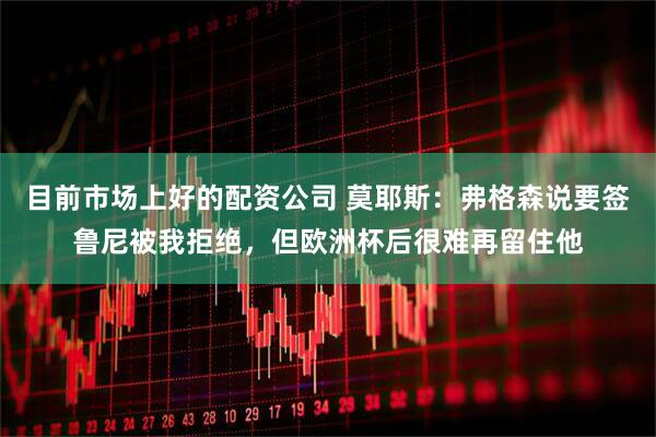 目前市场上好的配资公司 莫耶斯：弗格森说要签鲁尼被我拒绝，但欧洲杯后很难再留住他