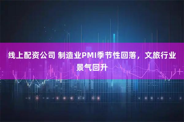 线上配资公司 制造业PMI季节性回落，文旅行业景气回升