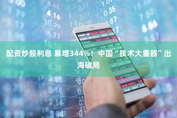 配资炒股利息 暴增344%!中国“技术大重器”出海破局
