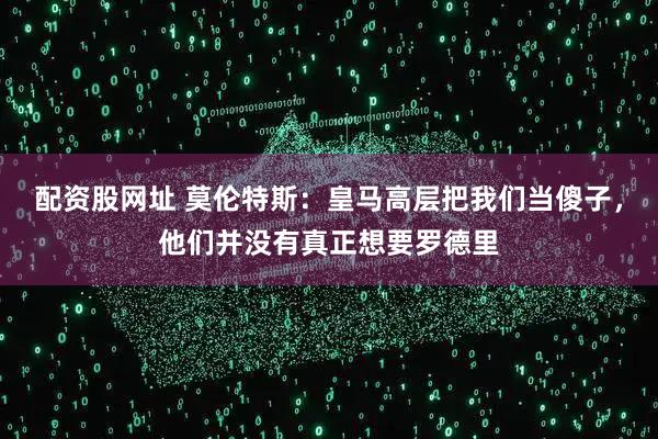 配资股网址 莫伦特斯：皇马高层把我们当傻子，他们并没有真正想要罗德里
