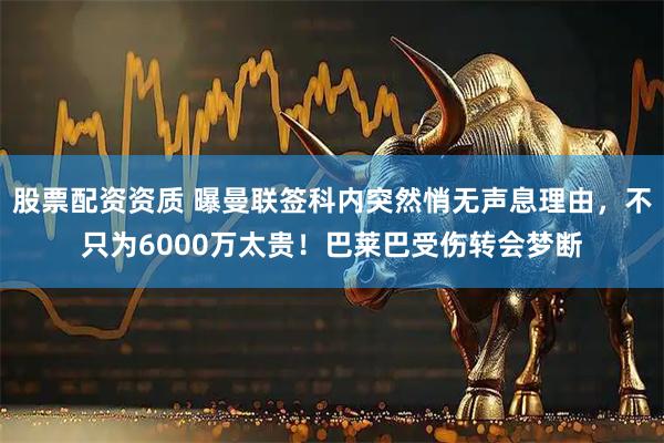 股票配资资质 曝曼联签科内突然悄无声息理由，不只为6000万太贵！巴莱巴受伤转会梦断
