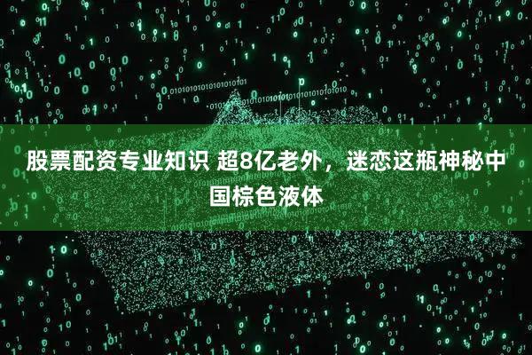 股票配资专业知识 超8亿老外，迷恋这瓶神秘中国棕色液体