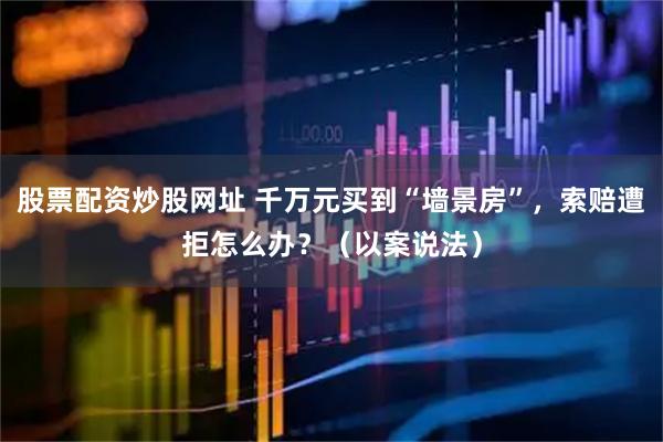 股票配资炒股网址 千万元买到“墙景房”，索赔遭拒怎么办？（以案说法）