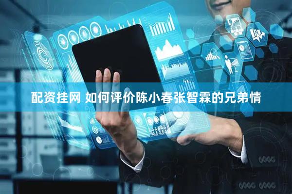 配资挂网 如何评价陈小春张智霖的兄弟情
