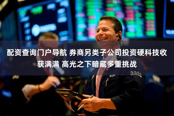 配资查询门户导航 券商另类子公司投资硬科技收获满满 高光之下暗藏多重挑战