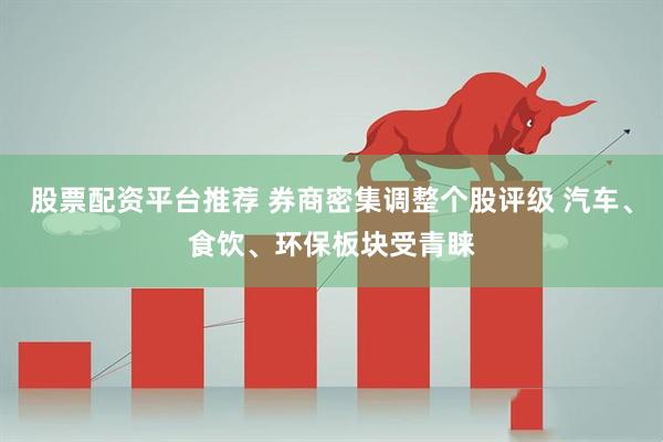 股票配资平台推荐 券商密集调整个股评级 汽车、食饮、环保板块受青睐